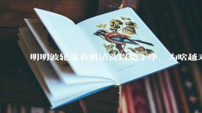 明明波轮洗衣机清洗得更干净，为啥越来越多的人却买滚筒洗衣机？