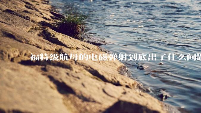 福特级航母的电磁弹射到底出了什么问题？